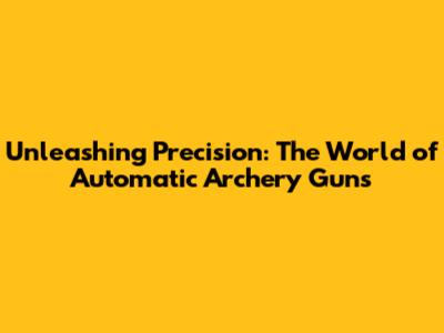 Unleashing Precision: The World of Automatic Archery Guns