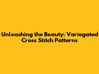 Unleashing the Beauty: Variegated Cross Stitch Patterns