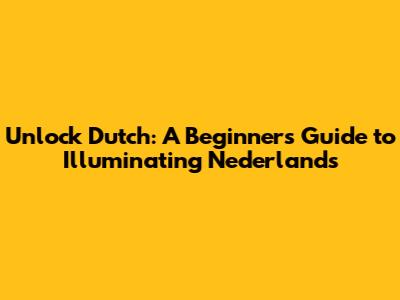 Unlock Dutch: A Beginner's Guide to Illuminating Nederlands