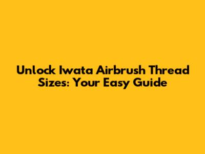 Unlock Iwata Airbrush Thread Sizes: Your Easy Guide