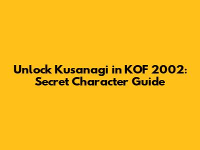 Unlock Kusanagi in KOF 2002: Secret Character Guide