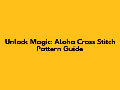 Unlock Magic: Aloha Cross Stitch Pattern Guide