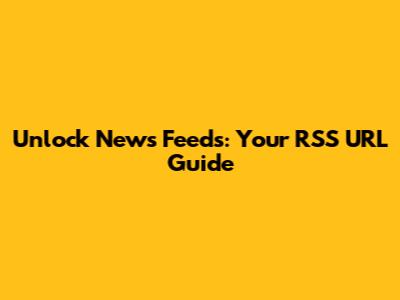 Unlock News Feeds: Your RSS URL Guide