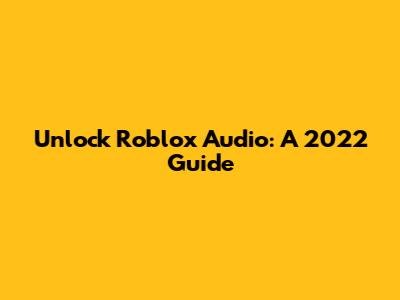 Unlock Roblox Audio: A 2022 Guide