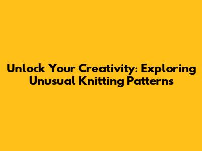 Unlock Your Creativity: Exploring Unusual Knitting Patterns