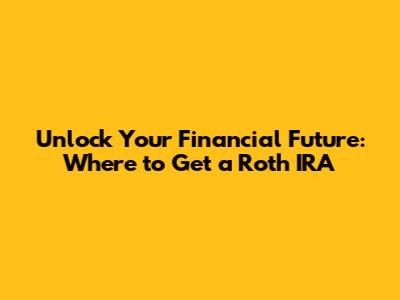 Unlock Your Financial Future: Where to Get a Roth IRA