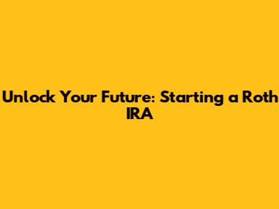 Unlock Your Future: Starting a Roth IRA