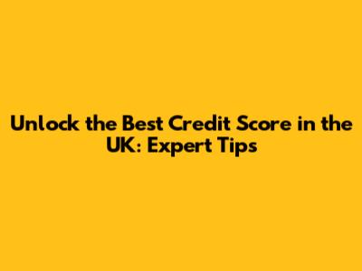 Unlock the Best Credit Score in the UK: Expert Tips