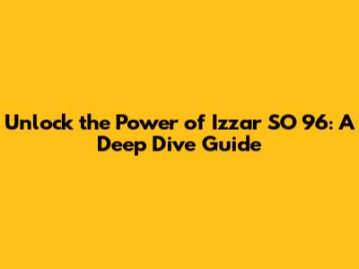 Unlock the Power of Izzar SO 96: A Deep Dive Guide