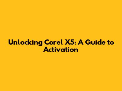 Unlocking Corel X5: A Guide to Activation