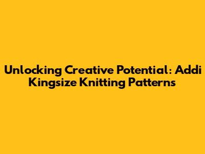 Unlocking Creative Potential: Addi Kingsize Knitting Patterns