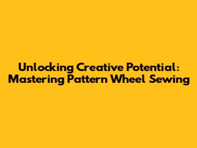 Unlocking Creative Potential: Mastering Pattern Wheel Sewing