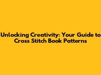 Unlocking Creativity: Your Guide to Cross Stitch Book Patterns