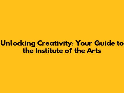 Unlocking Creativity: Your Guide to the Institute of the Arts