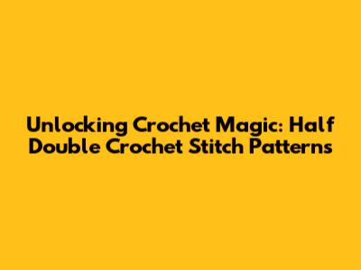 Unlocking Crochet Magic: Half Double Crochet Stitch Patterns