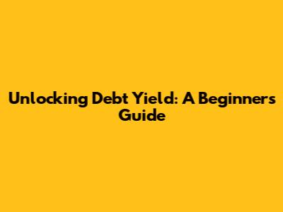 Unlocking Debt Yield: A Beginner's Guide