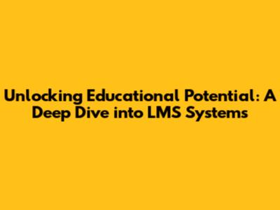 Unlocking Educational Potential: A Deep Dive into LMS Systems