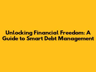 Unlocking Financial Freedom: A Guide to Smart Debt Management