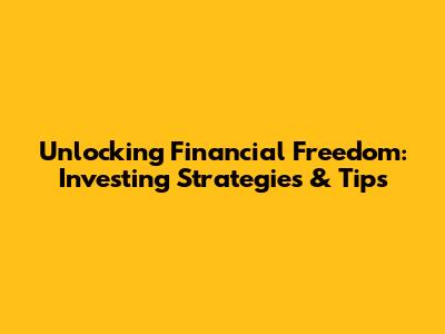 Unlocking Financial Freedom: Investing Strategies & Tips