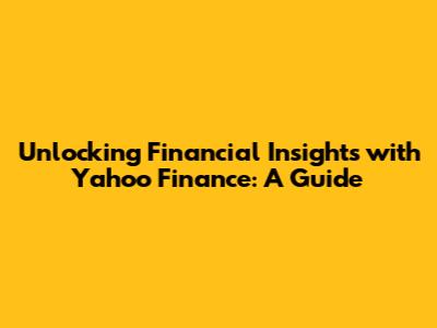 Unlocking Financial Insights with Yahoo Finance: A Guide