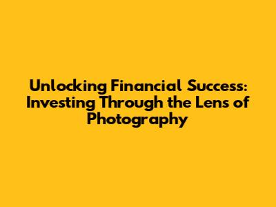 Unlocking Financial Success: Investing Through the Lens of Photography