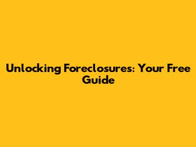 Unlocking Foreclosures: Your Free Guide
