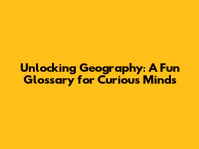 Unlocking Geography: A Fun Glossary for Curious Minds