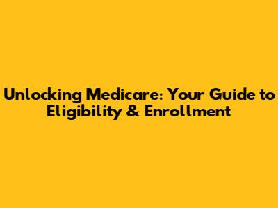 Unlocking Medicare: Your Guide to Eligibility & Enrollment