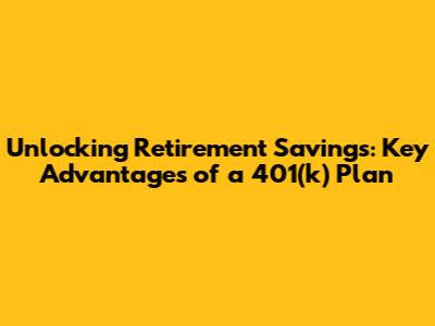 Unlocking Retirement Savings: Key Advantages of a 401(k) Plan