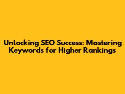 Unlocking SEO Success: Mastering Keywords for Higher Rankings