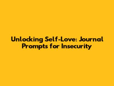 Unlocking Self-Love: Journal Prompts for Insecurity