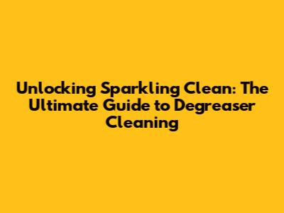 Unlocking Sparkling Clean: The Ultimate Guide to Degreaser Cleaning
