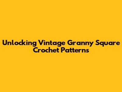 Unlocking Vintage Granny Square Crochet Patterns