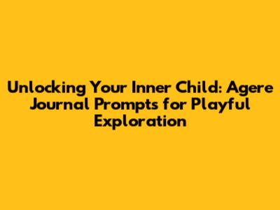 Unlocking Your Inner Child: Agere Journal Prompts for Playful Exploration