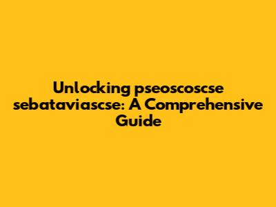 Unlocking pseoscoscse sebataviascse: A Comprehensive Guide