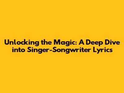 Unlocking the Magic: A Deep Dive into Singer-Songwriter Lyrics