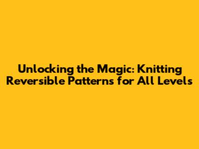 Unlocking the Magic: Knitting Reversible Patterns for All Levels