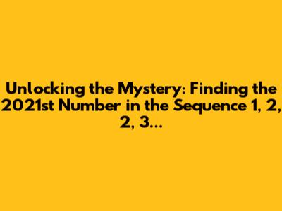 Unlocking the Mystery: Finding the 2021st Number in the Sequence 1, 2, 2, 3...