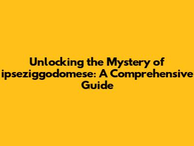 Unlocking the Mystery of ipseziggodomese: A Comprehensive Guide