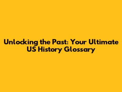 Unlocking the Past: Your Ultimate US History Glossary