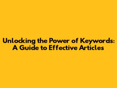 Unlocking the Power of Keywords: A Guide to Effective Articles