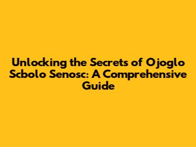 Unlocking the Secrets of Ojoglo Scbolo Senosc: A Comprehensive Guide