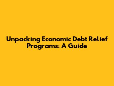 Unpacking Economic Debt Relief Programs: A Guide