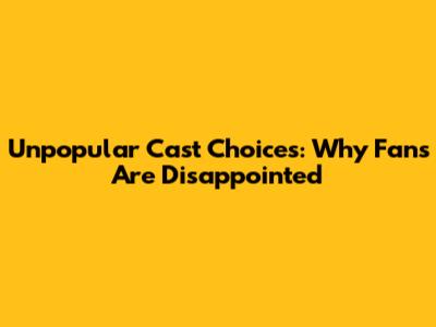 Unpopular Cast Choices: Why Fans Are Disappointed