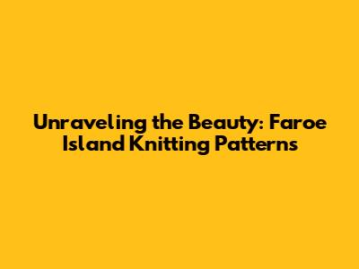 Unraveling the Beauty: Faroe Island Knitting Patterns