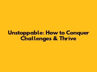 Unstoppable: How to Conquer Challenges & Thrive