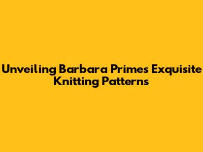 Unveiling Barbara Prime's Exquisite Knitting Patterns