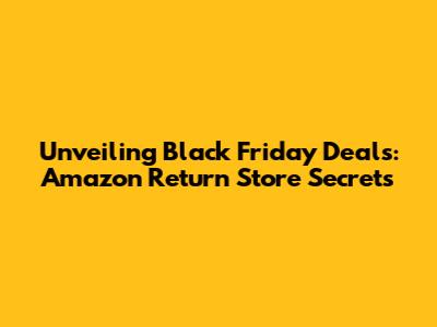 Unveiling Black Friday Deals: Amazon Return Store Secrets