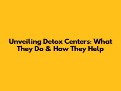 Unveiling Detox Centers: What They Do & How They Help