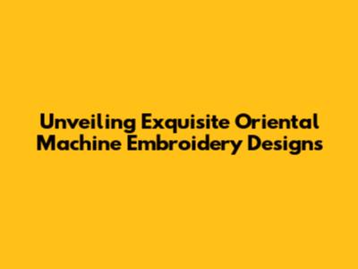 Unveiling Exquisite Oriental Machine Embroidery Designs